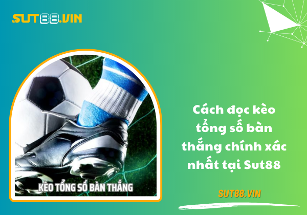 Cách đọc kèo tổng số bàn thắng chính xác nhất tại Sut88