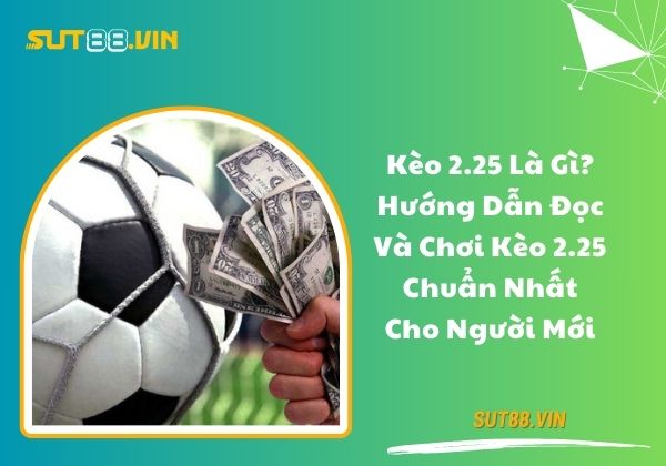 Kèo 2.25 là gì? Hướng dẫn đọc và chơi kèo 2.25 chuẩn nhất cho người mới