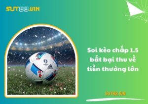 Soi kèo chấp 1.5 bất bại thu về tiền thưởng lớn