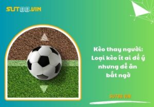 Kèo thay người: Loại kèo ít ai để ý nhưng dễ ăn bất ngờ
