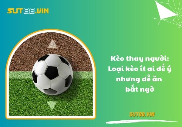 Kèo thay người: Loại kèo ít ai để ý nhưng dễ ăn bất ngờ